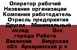 Оператор-рабочий › Название организации ­ Компания-работодатель › Отрасль предприятия ­ Другое › Минимальный оклад ­ 40 000 - Все города Работа » Вакансии   . Амурская обл.,Архаринский р-н